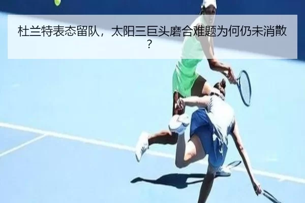 杜兰特表态留队，太阳三巨头磨合难题为何仍未消散？